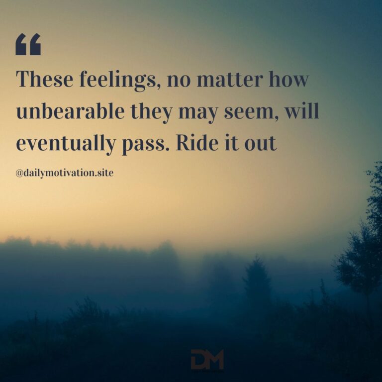 These feelings, no matter how unbearable they may seem, will eventually pass. Ride it out.