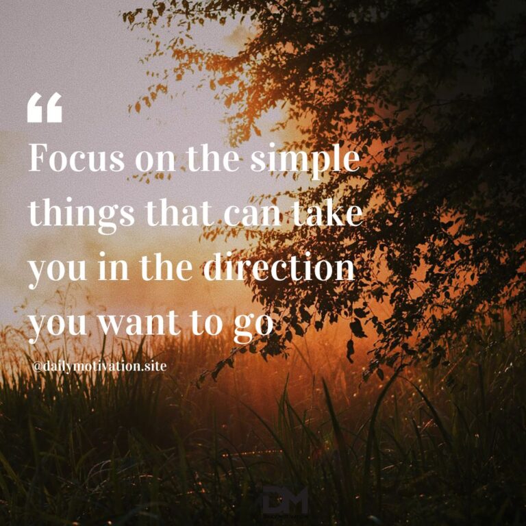 Focus on the simple things that can take you in the direction you want to go.