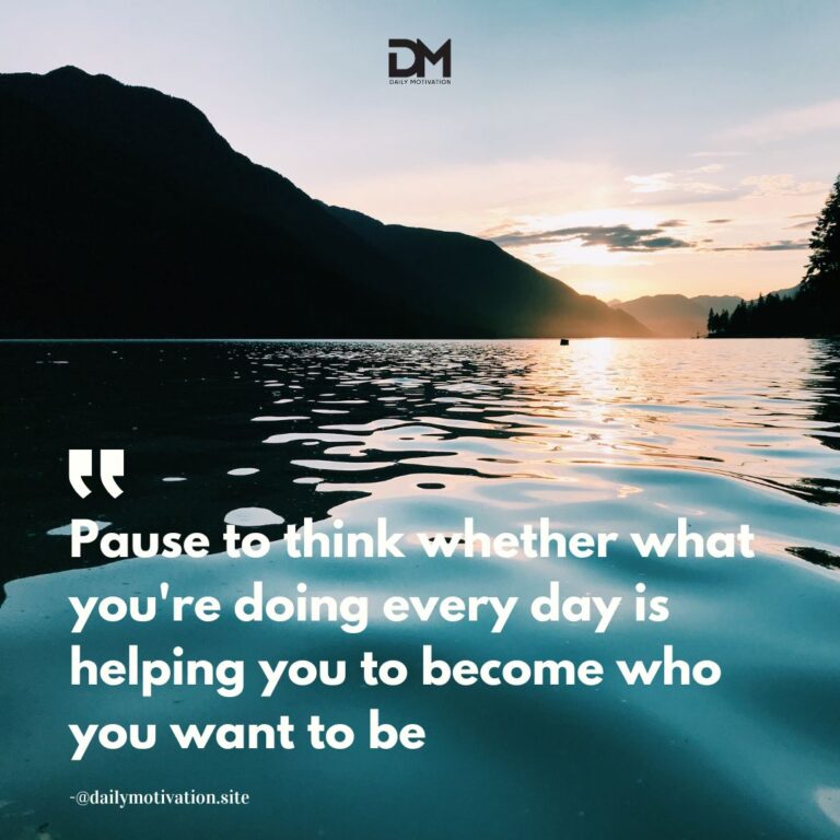 Pause to think whether what you're doing every day is helping you to become who you want to be.