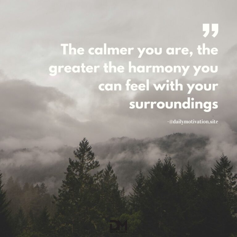 The calmer you are, the greater the harmony you can feel with your surroundings.