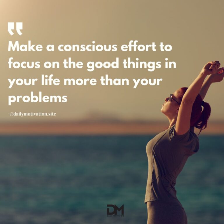Make a conscious effort to focus on the good things in your life more than your problems.