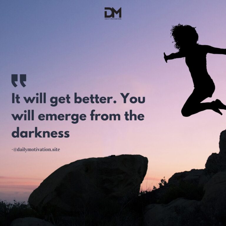 It will get better. You will emerge from the darkness.