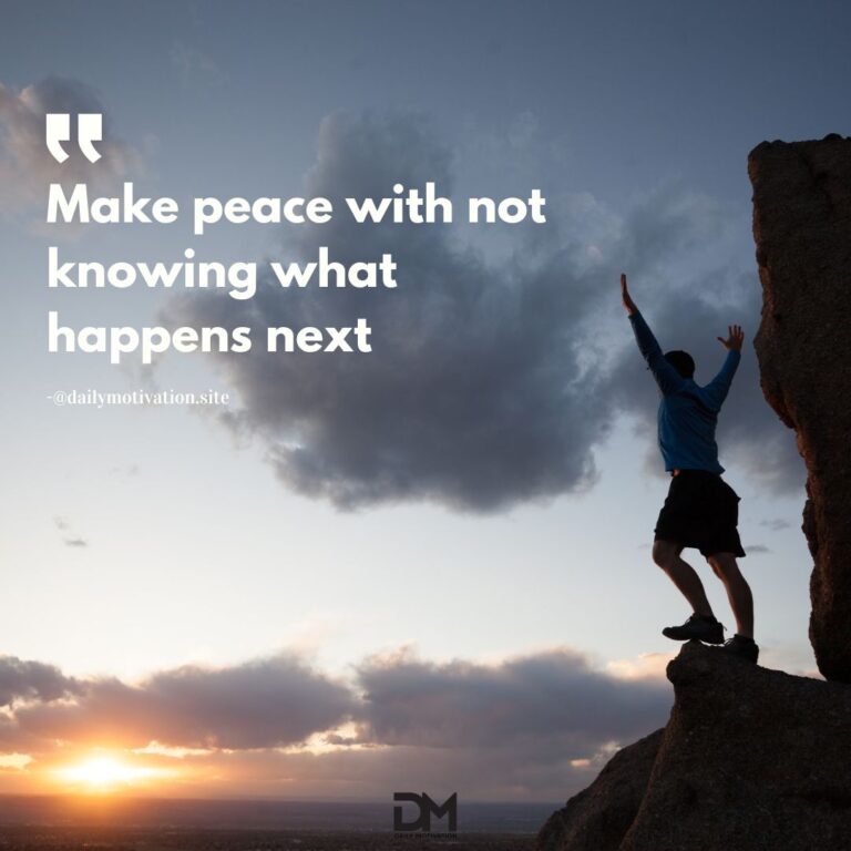 Make peace with not knowing what happens next.