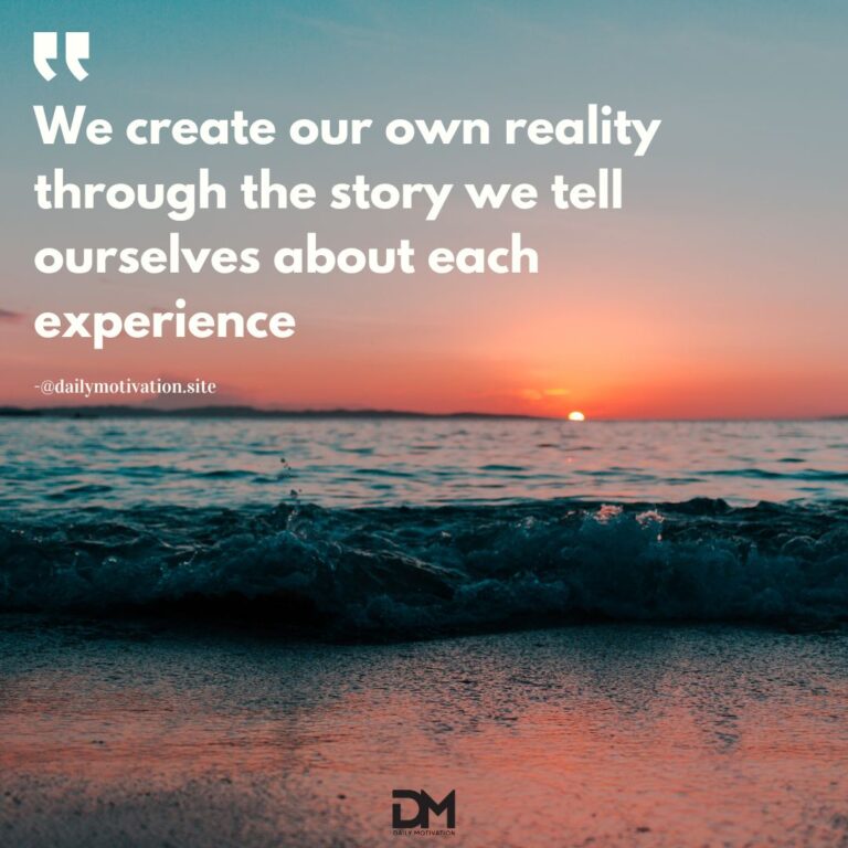 We create our own reality through the story we tell ourselves about each experience.