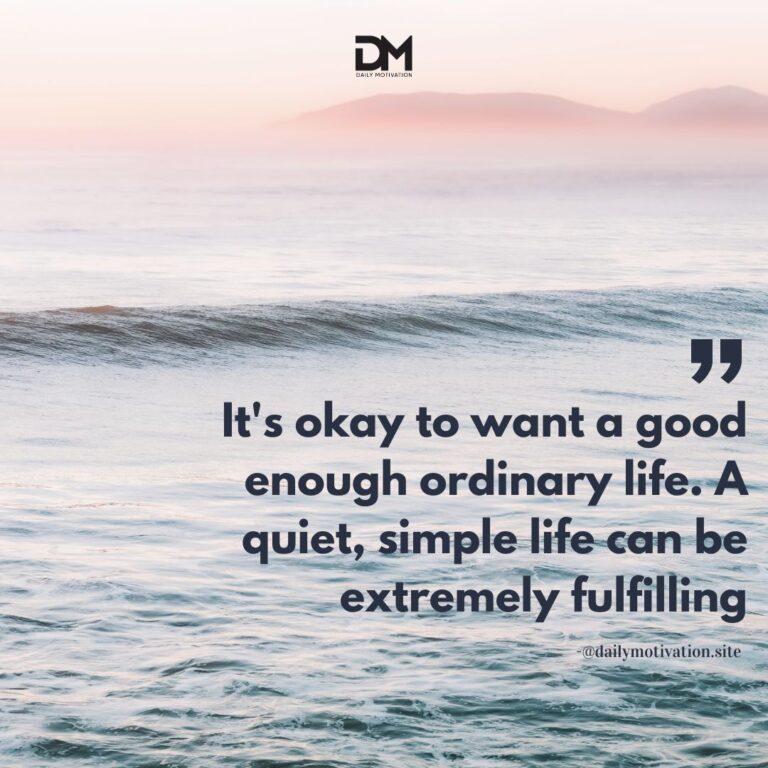 It's okay to want a good enough ordinary life. A quiet, simple life can be extremely fulfilling.