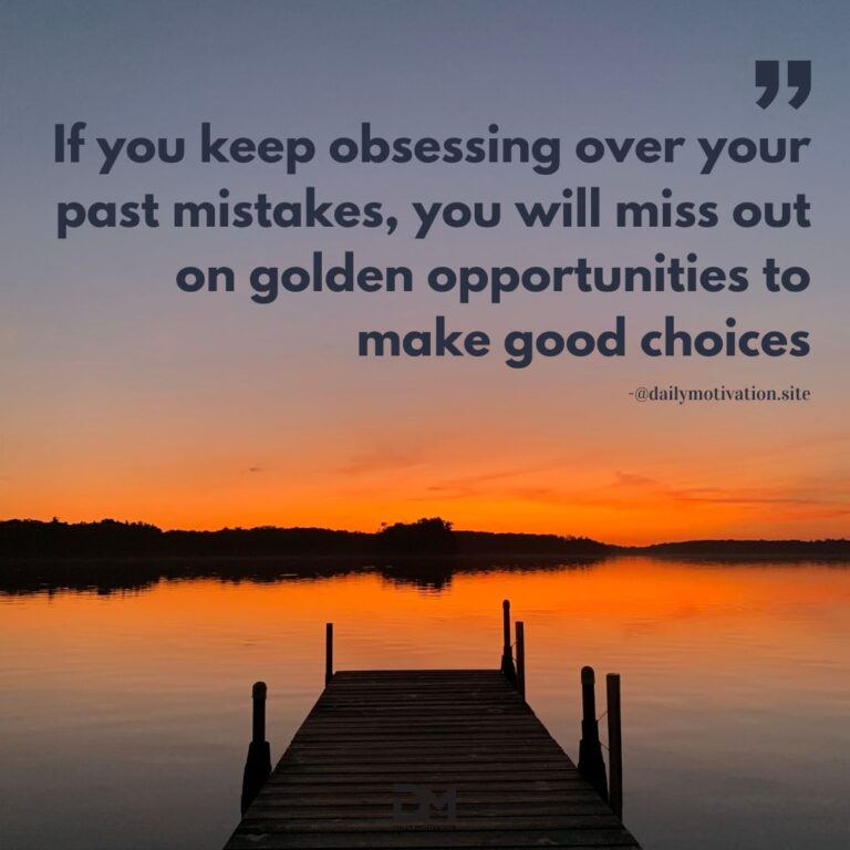 If you keep obsessing over your past mistakes, you will miss out on golden opportunities to make good choices.