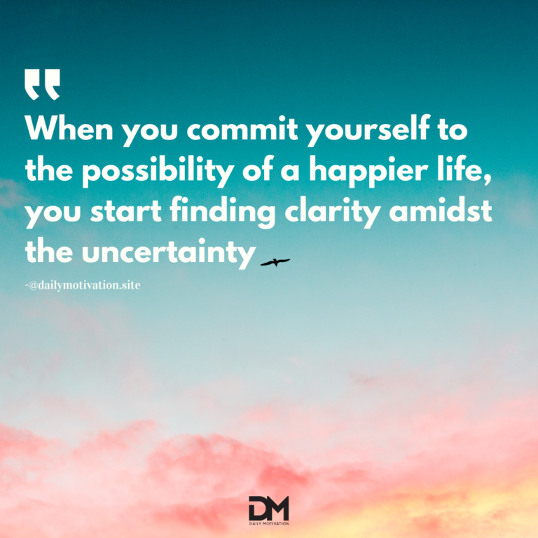 When you commit yourself to the possibility of a happier life, you start finding clarity amid the uncertainty.