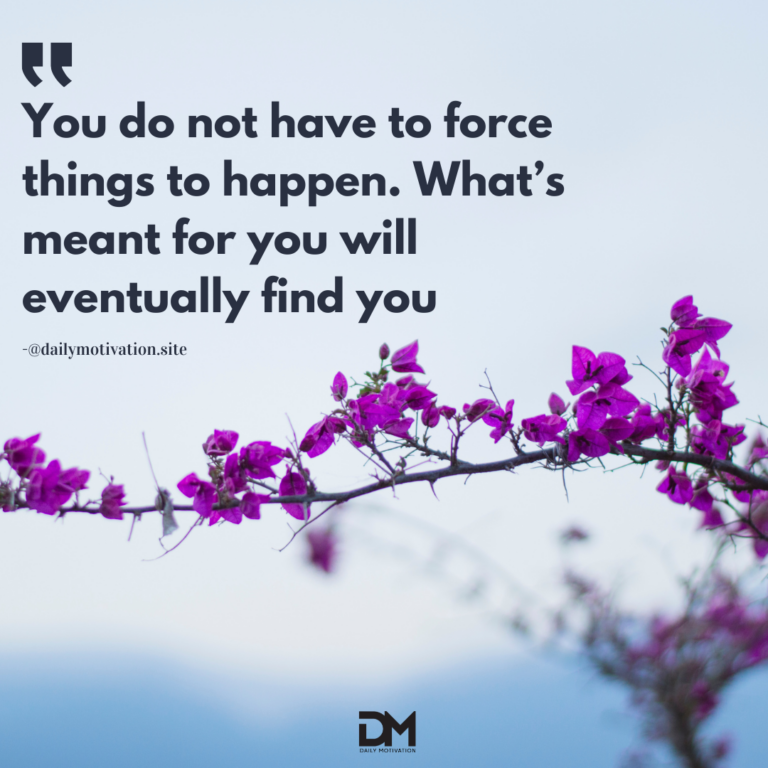 You do not have to force things to happen. What's meant for you will eventually find you.