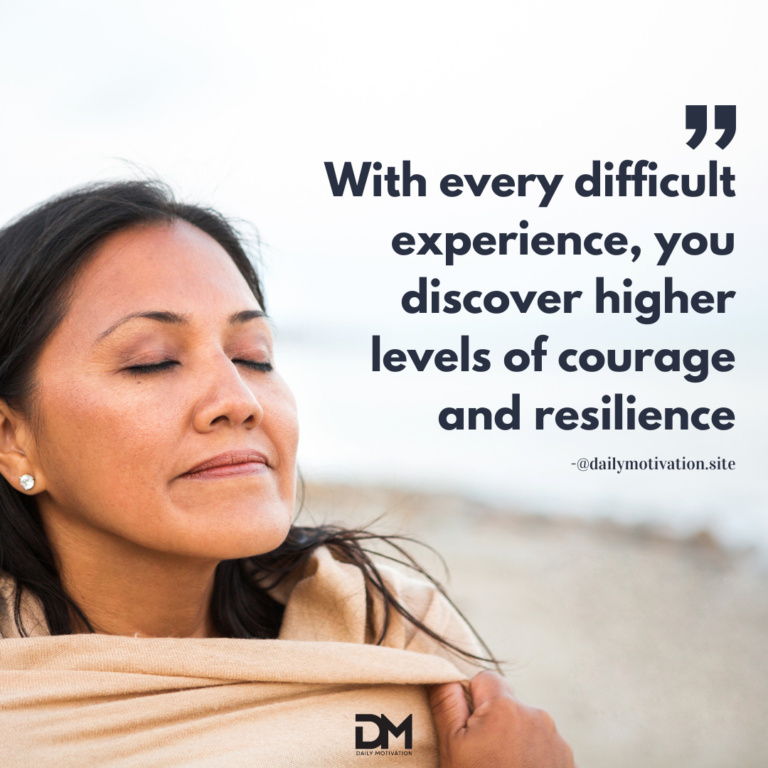 With every difficult experience, you discover higher levels of courage and resilience.