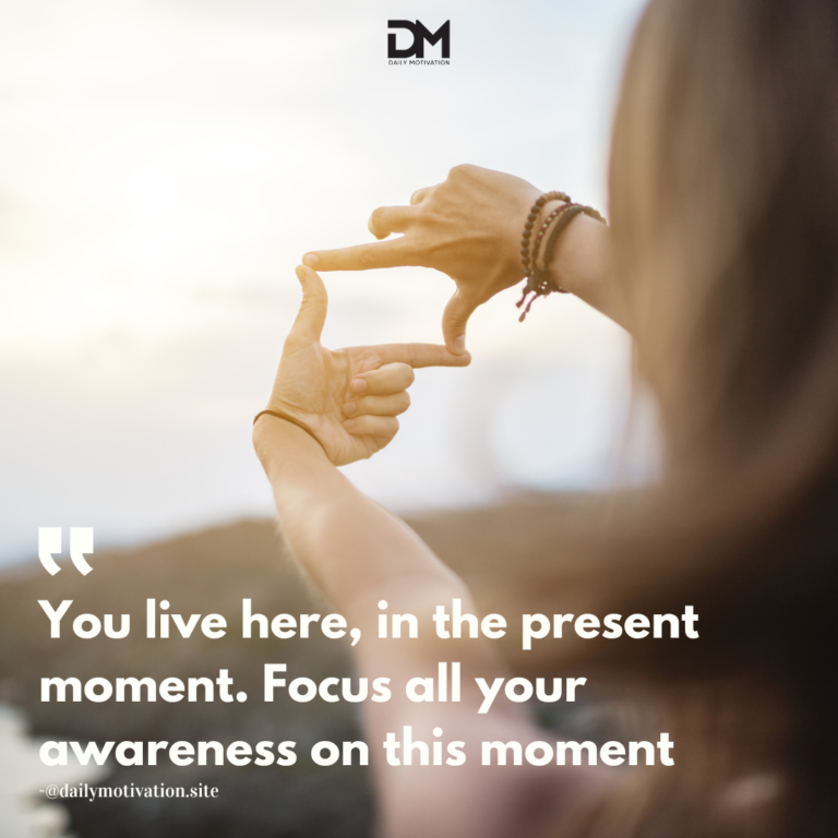 You live here, in the present moment. Focus all your awareness on this moment.