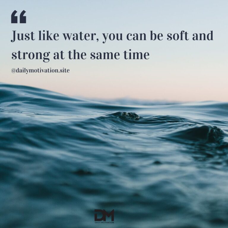 Just like water, you can be soft and strong at the same time.