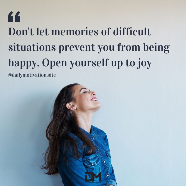 Don't let memories of difficult situations prevent you from being happy. Open yourself up to joy.
