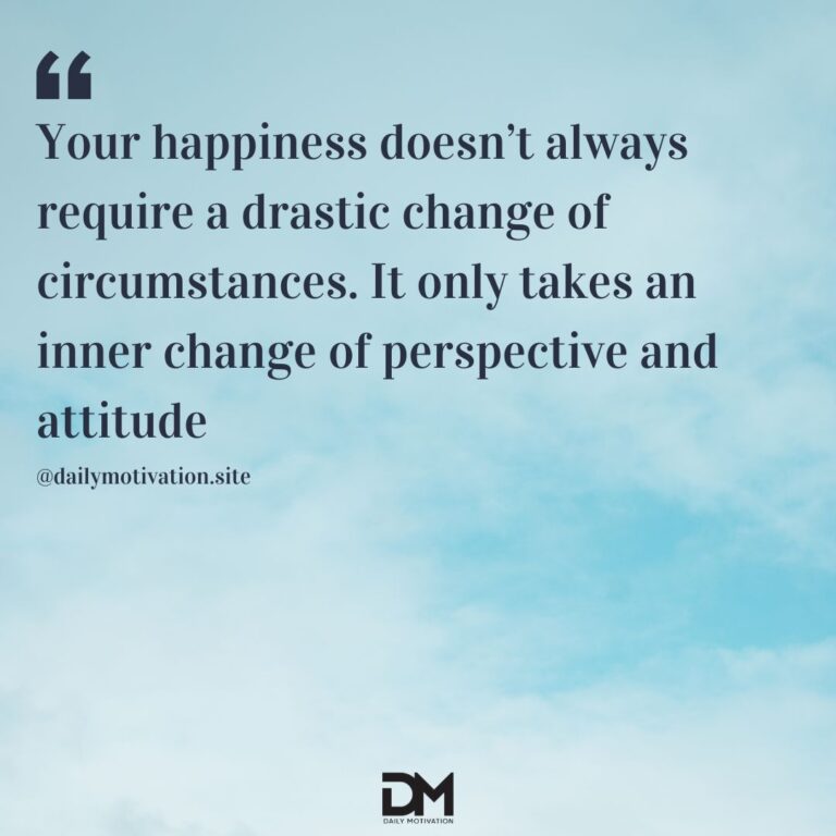 Your happiness doesn't always require a drastic change of circumstances. It only takes an inner change of perspective and attitude.