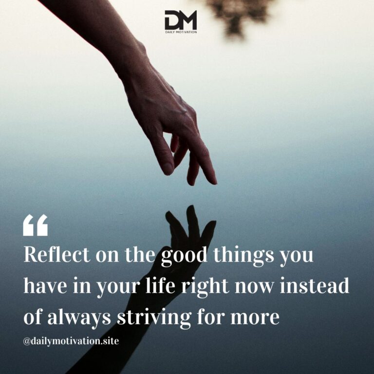 Reflect on the good things you have in your life right now instead of always striving for more.