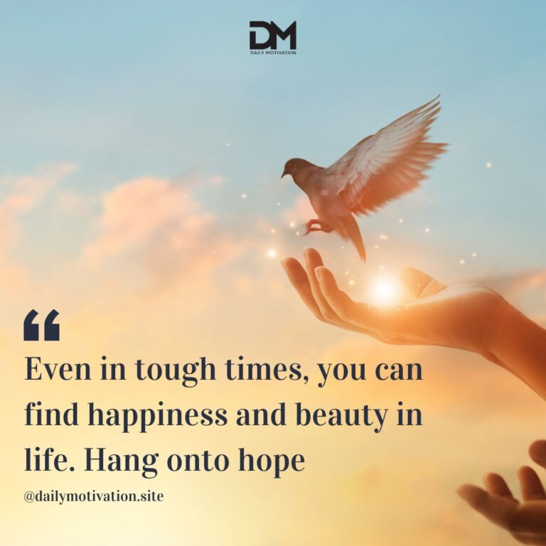 Even in tough times, you can find happiness and beauty in life. Hang onto hope.