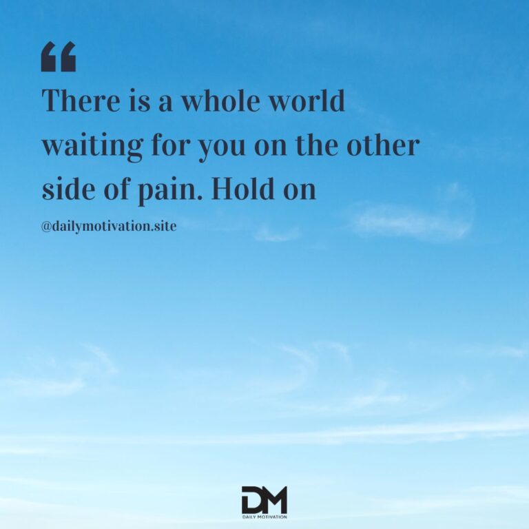 There is a whole world waiting for you on the other side of pain. Hold on.