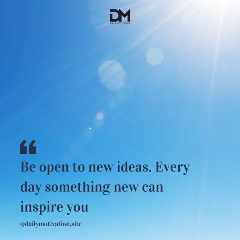 Be open to new ideas. Every day something new can inspire you.
