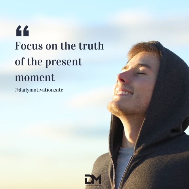 Focus on the truth of the present moment.