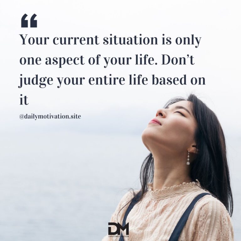 Your current situation is only one aspect of your life. Don't judge your entire life based on it.
