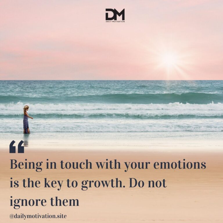 Being in touch with your emotions is the key to growth. Do not ignore them.