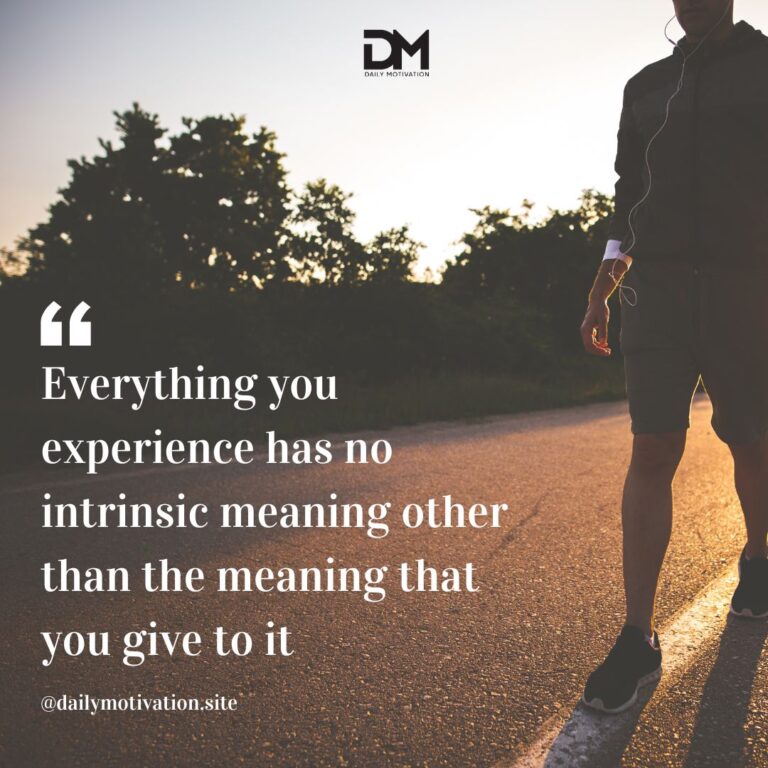 Everything you experience has no intrinsic meaning other than the meaning that you give to it.