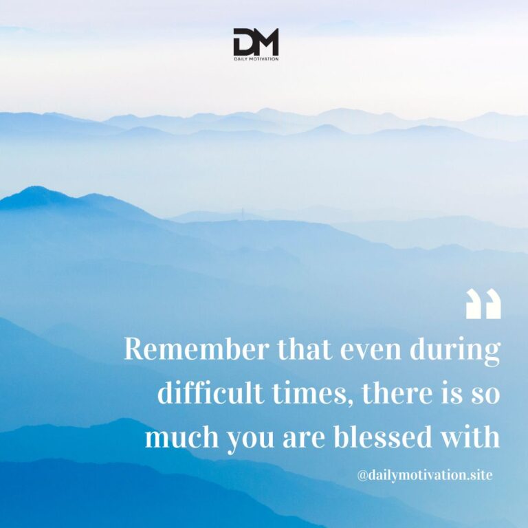 Remember that even during difficult times, there is so much you are blessed with.