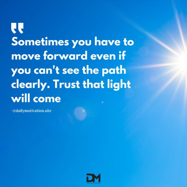 Sometimes you have to move forward even if you can't see the path clearly. Trust that light will come.