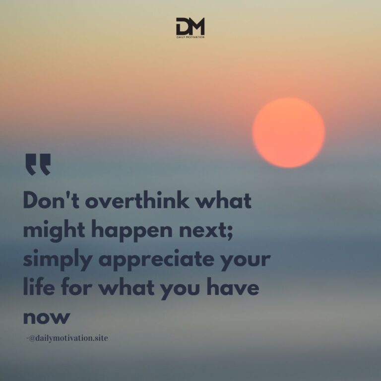 Don't overthink what might happen next; simply appreciate your life for what you have now.