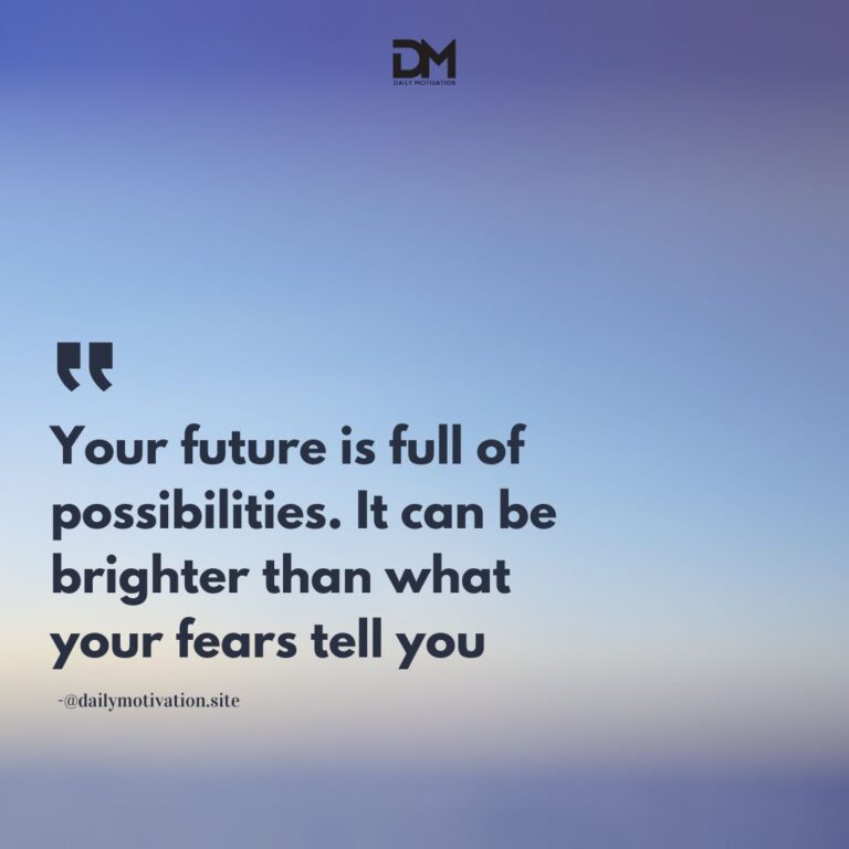 Your future is full of possibilities. It can be brighter than what your fears tell you.