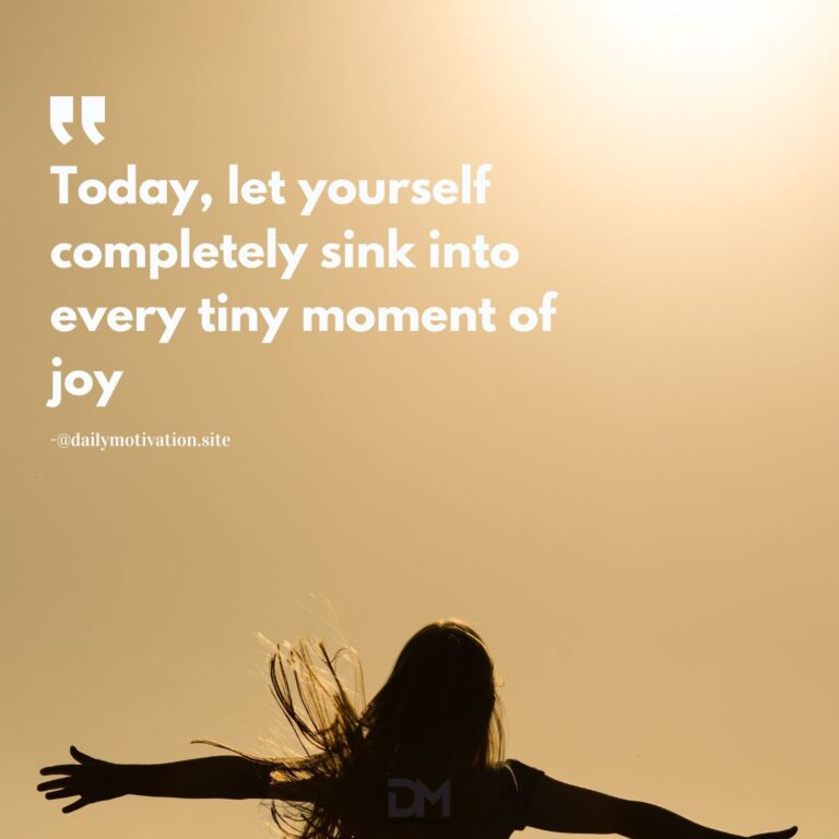 Today, let yourself completely sink into every tiny moment of joy.