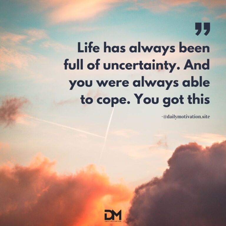 Life has always been full of uncertainty. And you were always able to cope. You got this.