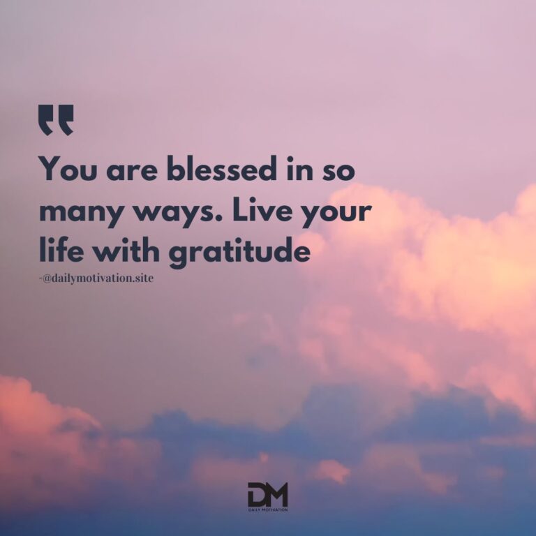You are blessed in so many ways. Live your life with gratitude.