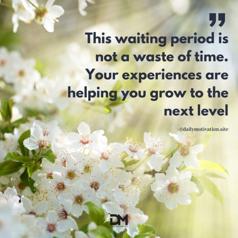 This waiting period is not a waste of time. Your experiences are helping you grow to the next level.